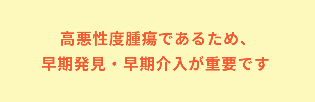 高悪性度腫瘍であるため、早期発見・早期介入が重要です
